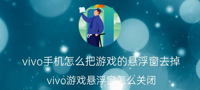 vivo手机怎么把游戏的悬浮窗去掉 vivo游戏悬浮窗怎么关闭？